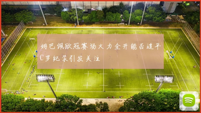 姆巴佩欧冠赛场火力全开能否追平C罗纪录引发关注