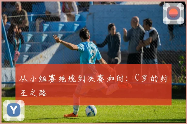 从小组赛绝境到决赛加时：C罗的封王之路