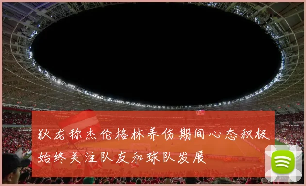 狄龙称杰伦格林养伤期间心态积极始终关注队友和球队发展