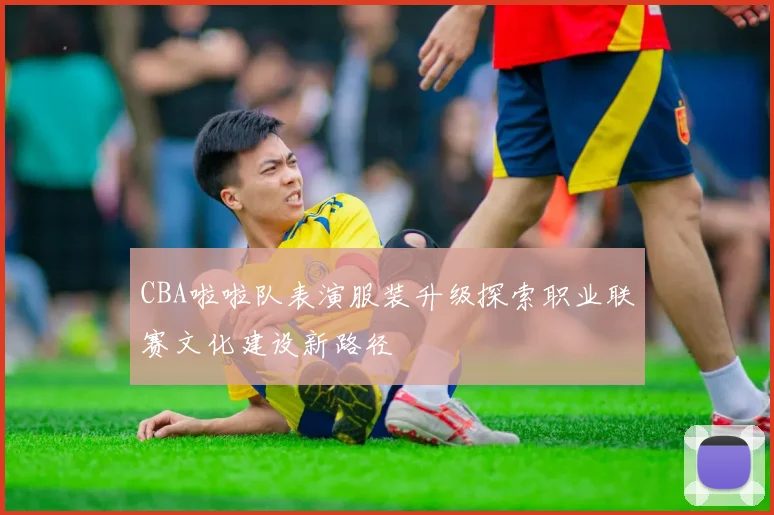 CBA啦啦队表演服装升级探索职业联赛文化建设新路径