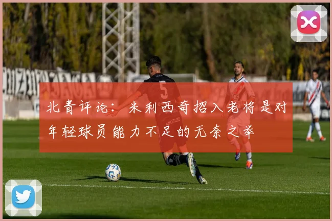 北青评论：米利西奇招入老将是对年轻球员能力不足的无奈之举
