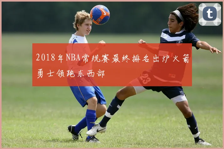 2018年NBA常规赛最终排名出炉火箭勇士领跑东西部
