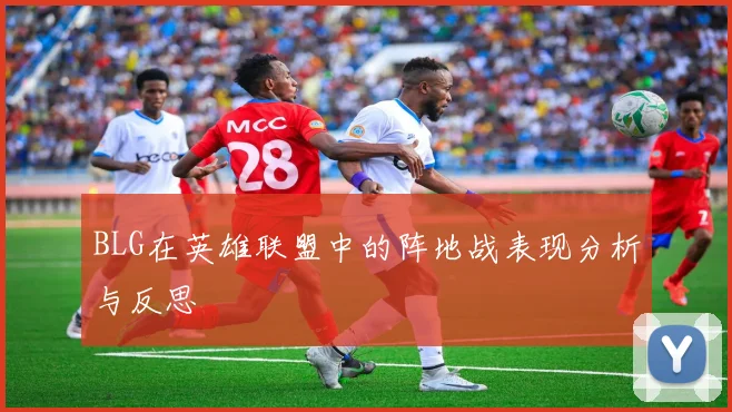 BLG在英雄联盟中的阵地战表现分析与反思