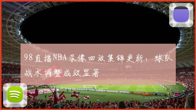 98直播NBA录像回放集锦更新，球队战术调整成效显著