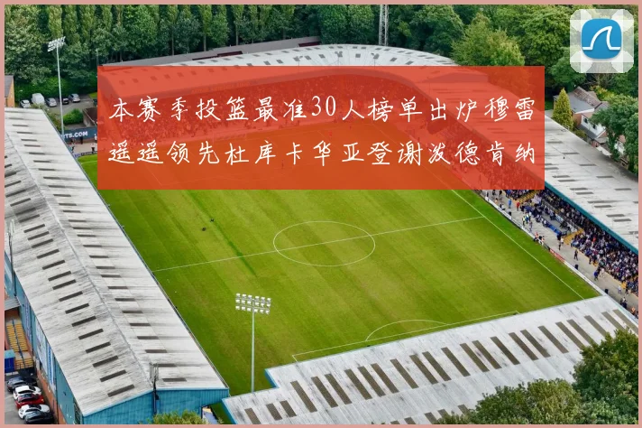 本赛季投篮最准30人榜单出炉穆雷遥遥领先杜库卡华亚登谢泼德肯纳德入围