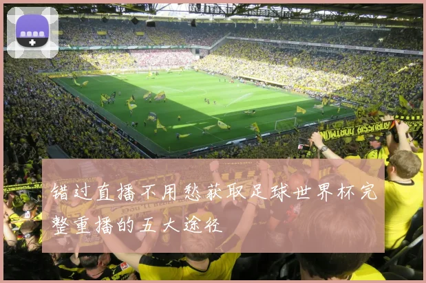 错过直播不用愁获取足球世界杯完整重播的五大途径