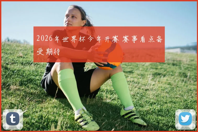 2026年世界杯今年开赛 赛事看点备受期待