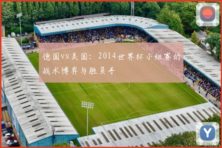 德国vs美国：2014世界杯小组赛的战术博弈与胜负手