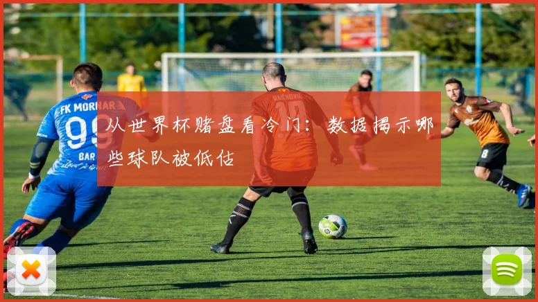从世界杯赌盘看冷门：数据揭示哪些球队被低估